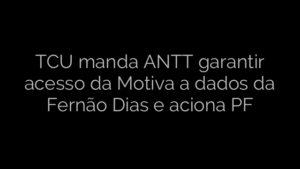 ​TCU manda ANTT garantir acesso da Motiva a dados da Fernão Dias e aciona PF 